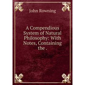 

Книга A Compendious System of Natural Philosophy: With Notes, Containing the.