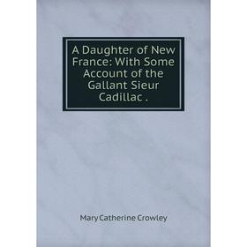 

Книга A Daughter of New France: With Some Account of the Gallant Sieur Cadillac.