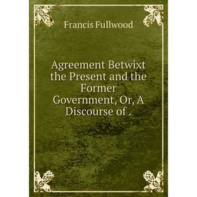 

Книга Agreement Betwixt the Present and the Former Government, Or, A Discourse of.