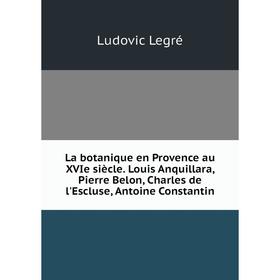 

Книга La botanique en Provence au XVIe siècle. Louis Anquillara, Pierre Belon, Charles de l'Escluse, Antoine Constantin
