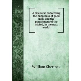 

Книга A discourse concerning the happiness of good men, and the punishment of the wicked, in the next world