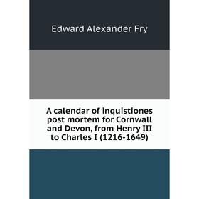 

Книга A calendar of inquistiones post mortem for Cornwall and Devon, from Henry III to Charles I (1216-1649)