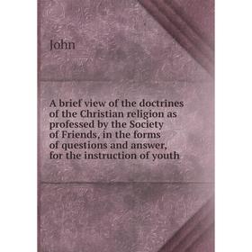 

Книга A brief view of the doctrines of the Christian religion as professed by the Society of Friends, in the forms of questions and answer, for the in