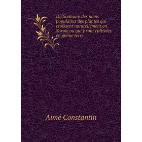 

Книга Dictionnaire des noms populaires des plantes qui croissent naturellement en Savoie ou qui y sont cultivées en pleine terre.
