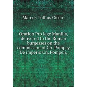 

Книга Oration Pro lege Manilia, delivered to the Roman burgesses on the commission of Cn Pompey De imperio Cn Pompeii