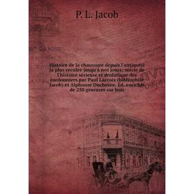 

Книга Histoire de la chaussure depuis l'antiquité la plus reculée jusqu'à nos jours; suivie de l'histoire sérieuse et drolatique des cordonniers.par P