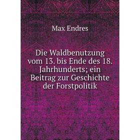 

Книга Die Waldbenutzung vom 13. bis Ende des 18. Jahrhunderts; ein Beitrag zur Geschichte der Forstpolitik