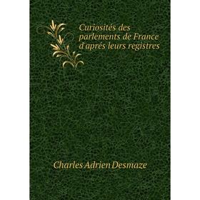 

Книга Curiosités des parlements de France d'aprés leurs registres