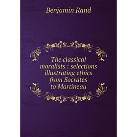 

Книга The classical moralists: selections illustrating ethics from Socrates to Martineau. Benjamin Rand