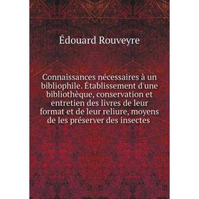 

Книга Connaissances nécessaires à un bibliophile. Ėtablissement d'une bibliothèque, conservation et entretien des livres de leur format et de leur rel