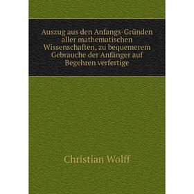 

Книга Auszug aus den Anfangs-Gründen aller mathematischen Wissenschaften, zu bequemerem Gebrauche der Anfänger auf Begehren verfertige