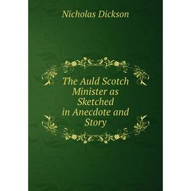 

Книга The Auld Scotch Minister as Sketched in Anecdote and Story. Nicholas Dickson