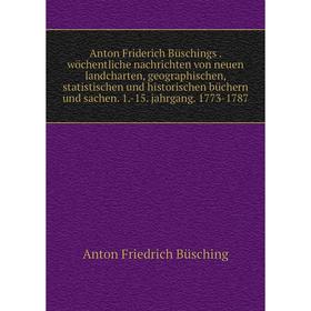 

Книга Anton Friderich Büschings. wöchentliche nachrichten von neuen landcharten, geographischen, statistischen und historischen büchern und sachen. 1.