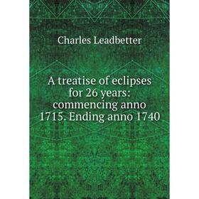 

Книга A treatise of eclipses for 26 years: commencing anno 1715. Ending anno 1740