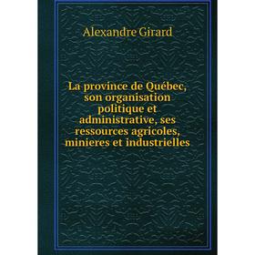 

Книга La province de Québec, son organisation politique et administrative, ses ressources agricoles, minieres et industrielles
