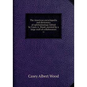 

Книга The American encyclopedia and dictionary of ophthalmology Edited by Casey A. Wood, assisted by a large staff of collaborators 12