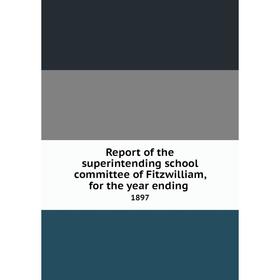 

Книга Report of the superintending school committee of Fitzwilliam, for the year ending.1897