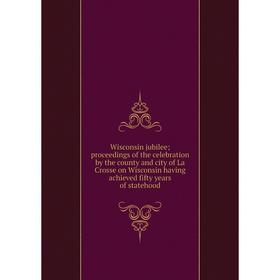 

Книга Wisconsin jubilee; proceedings of the celebration by the county and city of La Crosse on Wisconsin having achieved fifty years of statehood