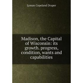 

Книга Madison, the Capital of Wisconsin: its growth progress, condition, wants and capabilities