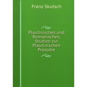 

Книга Plautinisches und Romanisches; Studien zur Plautinischen Prosodie. Franz Skutsch