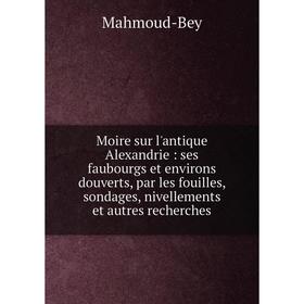 

Книга Moire sur l'antique Alexandrie: ses faubourgs et environs douverts, par les fouilles, sondages, nivellements et autres recherches