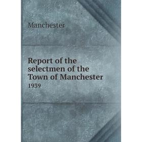 

Книга Report of the selectmen of the Town of Manchester 1939