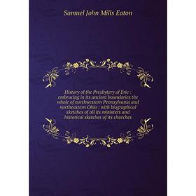 

Книга History of the Presbytery of Erie: embracing in its ancient boundaries the whole of northwestern Pennsylvania and northeastern Ohio: with biogra