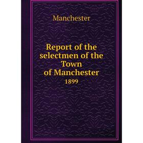 

Книга Report of the selectmen of the Town of Manchester 1899