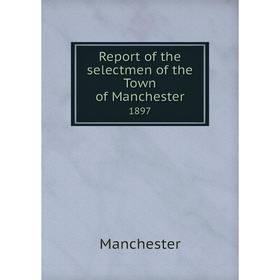 

Книга Report of the selectmen of the Town of Manchester 1897