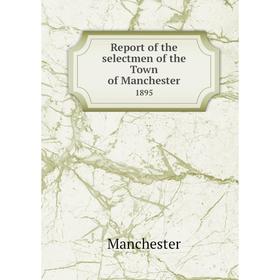 

Книга Report of the selectmen of the Town of Manchester 1895