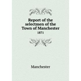 

Книга Report of the selectmen of the Town of Manchester 1871