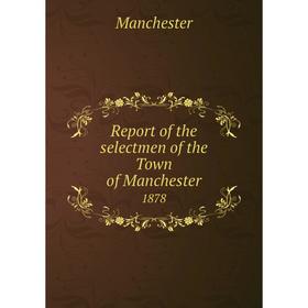 

Книга Report of the selectmen of the Town of Manchester 1878