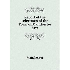 

Книга Report of the selectmen of the Town of Manchester 1869