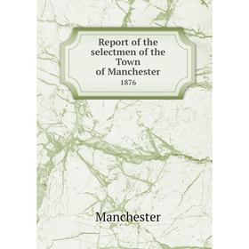 

Книга Report of the selectmen of the Town of Manchester 1876