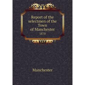 

Книга Report of the selectmen of the Town of Manchester 1870