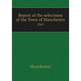 

Книга Report of the selectmen of the Town of Manchester 1865