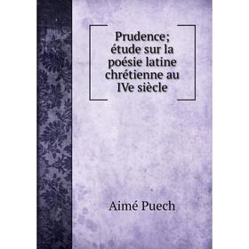 

Книга Prudence; étude sur la poésie latine chrétienne au IVe siècle. Aimé Puech