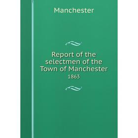 

Книга Report of the selectmen of the Town of Manchester 1863