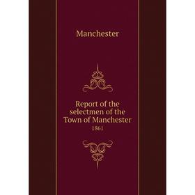 

Книга Report of the selectmen of the Town of Manchester 1861