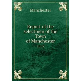 

Книга Report of the selectmen of the Town of Manchester 1855