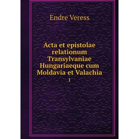 

Книга Acta et epistolae relationum Transylvaniae Hungariaeque cum Moldavia et Valachia 1