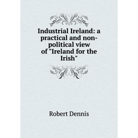 

Книга Industrial Ireland: a practical and non-political view of Ireland for the Irish