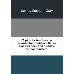 

Книга Topics for teachers: a manual for ministers, Bible-class leaders, and Sunday-school teachers 2