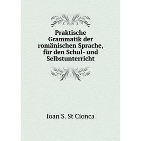 

Книга Praktische Grammatik der romänischen Sprache, für den Schul- und Selbstunterricht. Ioan S. St Cionca