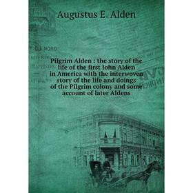 

Книга Pilgrim Alden: the story of the life of the first John Alden in America with the interwoven story of the life and doings of the Pilgrim colony a