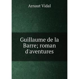 

Книга Guillaume de la Barre; roman d'aventures