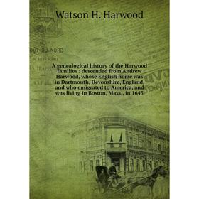 

Книга A genealogical history of the Harwood families: descended from Andrew Harwood, whose English home was in Dartmouth, Devonshire, England, and who