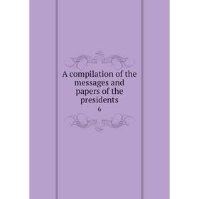 

Книга A compilation of the messages and papers of the presidents 6