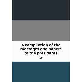 

Книга A compilation of the messages and papers of the presidents 19
