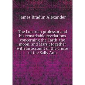 

Книга The Lunarian professor and his remarkable revelations concerning the Earth, the moon, and Mars: together with an account of the cruise of the Sa